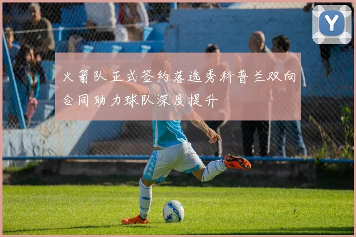 火箭队正式签约落选秀科普兰双向合同助力球队深度提升
