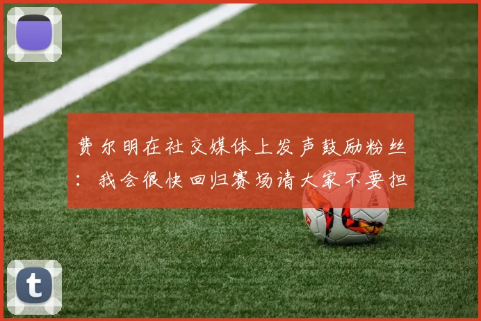 费尔明在社交媒体上发声鼓励粉丝：我会很快回归赛场请大家不要担心