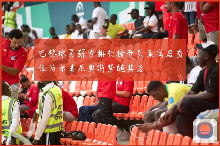 巴黎球员薪资排行榜登贝莱高居首位马尔基尼奥斯紧随其后