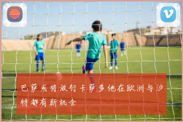 巴萨或将放行卡萨多他在欧洲与沙特都有新机会