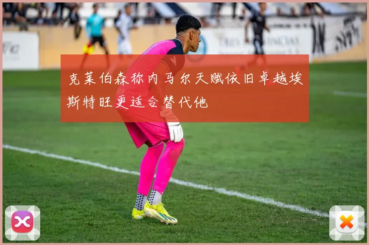 克莱伯森称内马尔天赋依旧卓越埃斯特旺更适合替代他