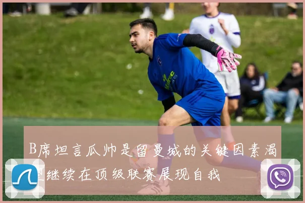 B席坦言瓜帅是留曼城的关键因素渴望继续在顶级联赛展现自我