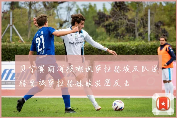 贝宁赛前海报嘲讽萨拉赫埃及队逆转晋级萨拉赫妹妹发图反击