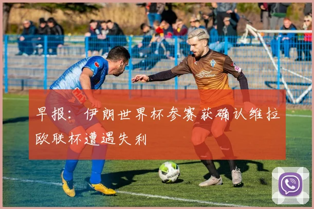 早报：伊朗世界杯参赛获确认维拉欧联杯遭遇失利