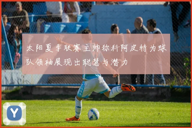 太阳夏季联赛主帅称科阿皮特为球队领袖展现出聪慧与潜力