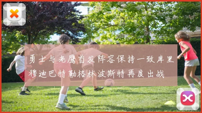 勇士与老鹰首发阵容保持一致库里穆迪巴特勒格林波斯特再度出战