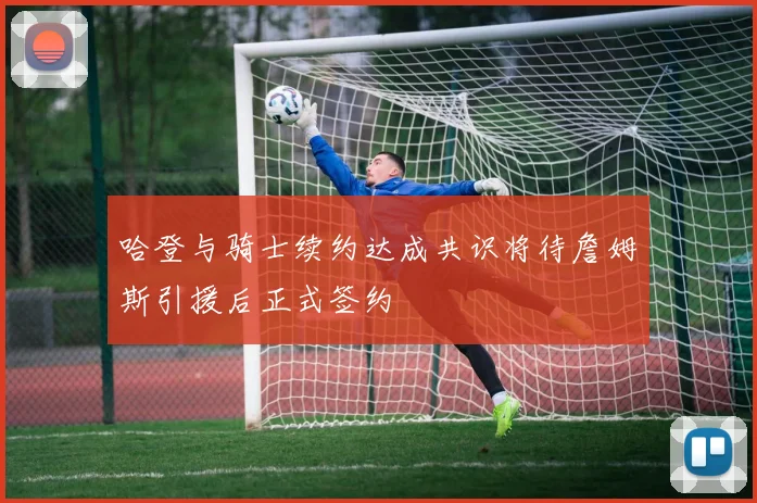哈登与骑士续约达成共识将待詹姆斯引援后正式签约