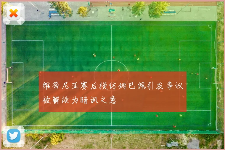 维蒂尼亚赛后模仿姆巴佩引发争议被解读为暗讽之意