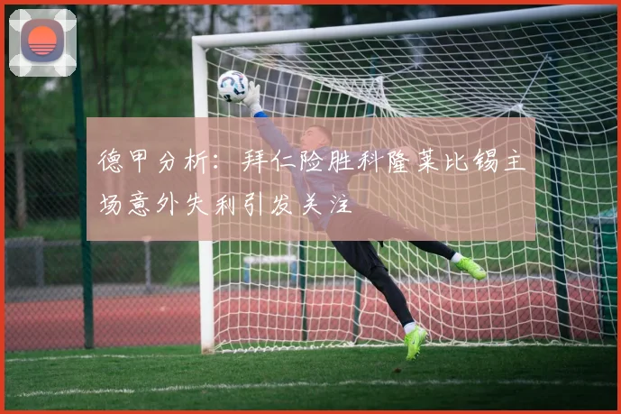 德甲分析：拜仁险胜科隆莱比锡主场意外失利引发关注