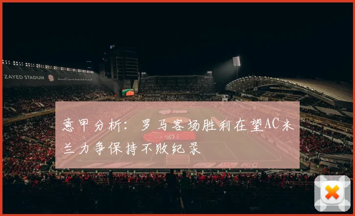 意甲分析：罗马客场胜利在望AC米兰力争保持不败纪录