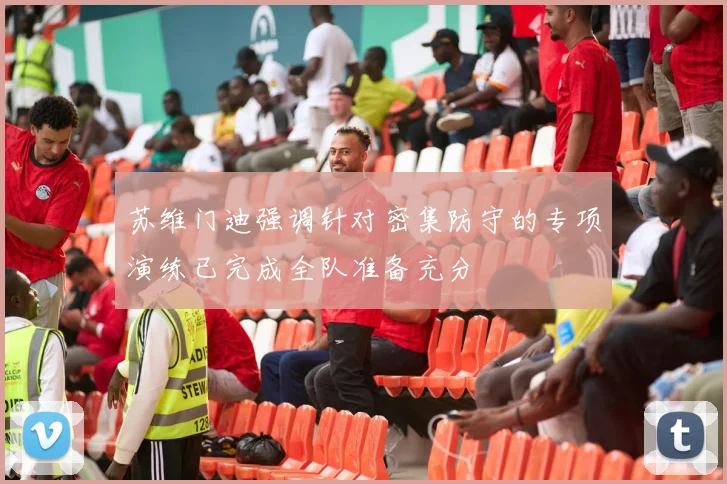 苏维门迪强调针对密集防守的专项演练已完成全队准备充分