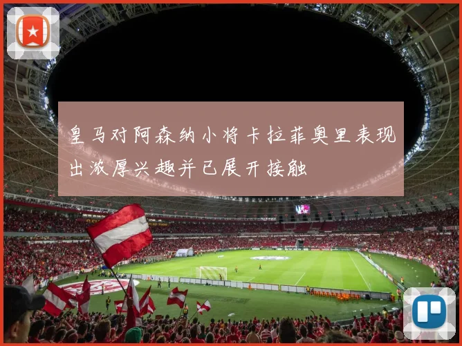 皇马对阿森纳小将卡拉菲奥里表现出浓厚兴趣并已展开接触