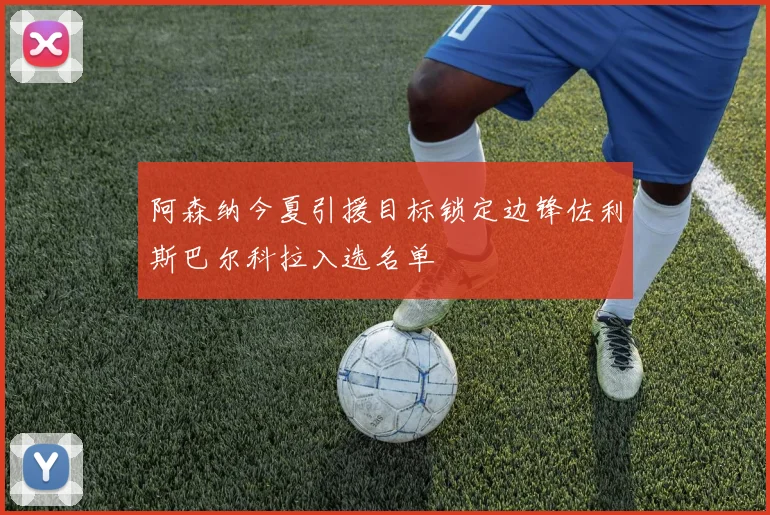 阿森纳今夏引援目标锁定边锋佐利斯巴尔科拉入选名单