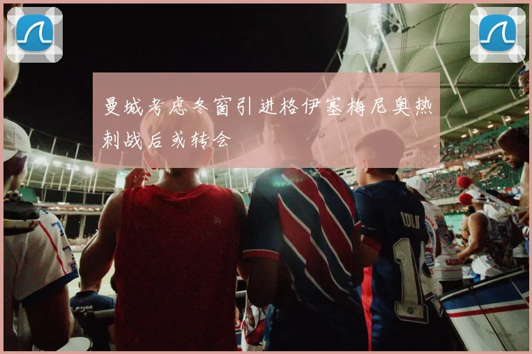 曼城考虑冬窗引进格伊塞梅尼奥热刺战后或转会