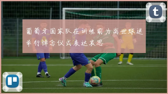 葡萄牙国家队在训练前为离世球迷举行悼念仪式表达哀思