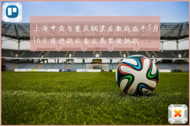 上海申花与重庆铜梁龙激战成平5月16日将迎战云南玉昆客场挑战
