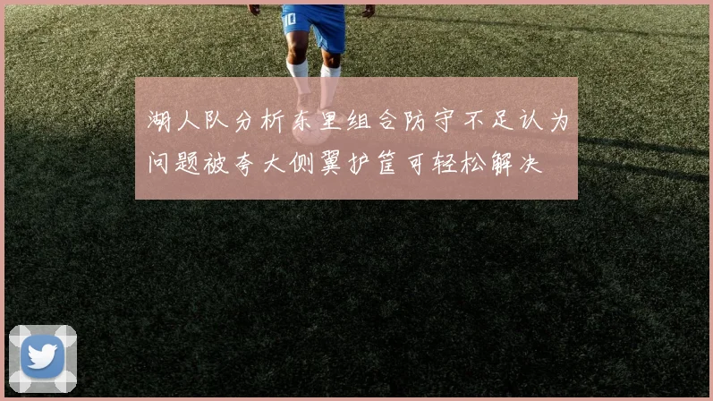 湖人队分析东里组合防守不足认为问题被夸大侧翼护筐可轻松解决
