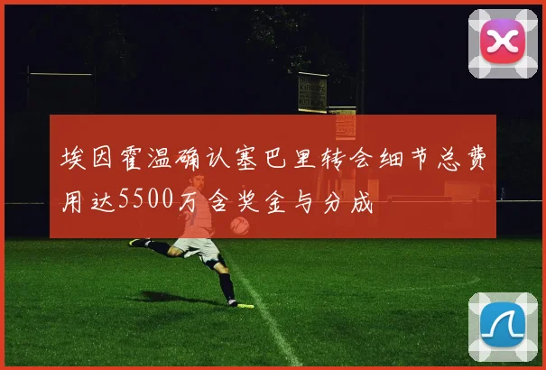 埃因霍温确认塞巴里转会细节总费用达5500万含奖金与分成