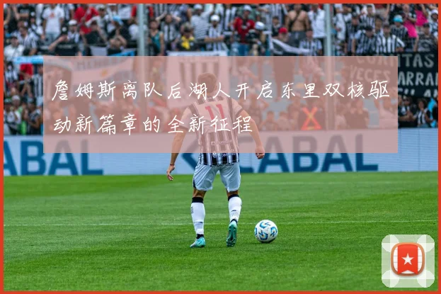 詹姆斯离队后湖人开启东里双核驱动新篇章的全新征程