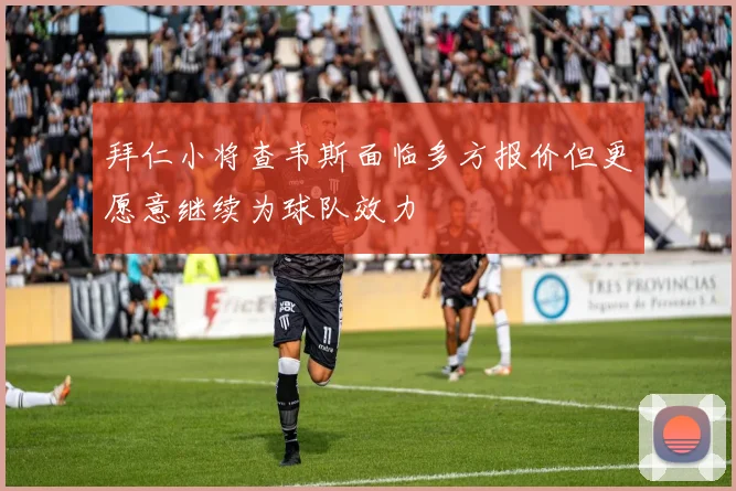 拜仁小将查韦斯面临多方报价但更愿意继续为球队效力
