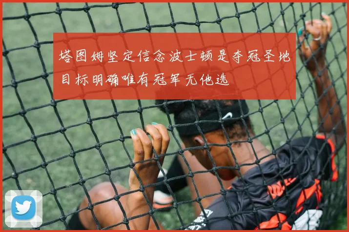 塔图姆坚定信念波士顿是夺冠圣地目标明确唯有冠军无他选