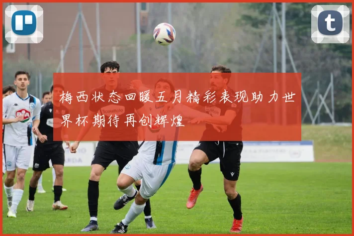 梅西状态回暖五月精彩表现助力世界杯期待再创辉煌