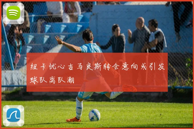 纽卡忧心吉马良斯转会意向或引发球队离队潮