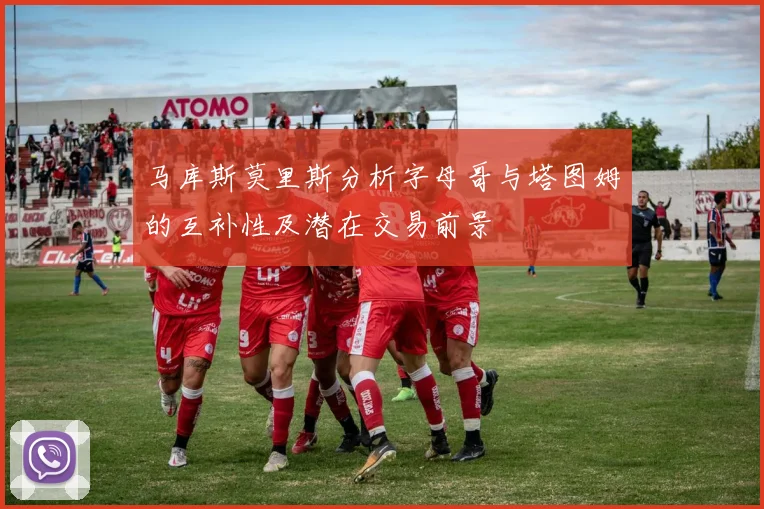 马库斯莫里斯分析字母哥与塔图姆的互补性及潜在交易前景