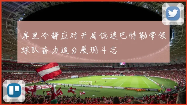 库里冷静应对开局低迷巴特勒带领球队奋力追分展现斗志